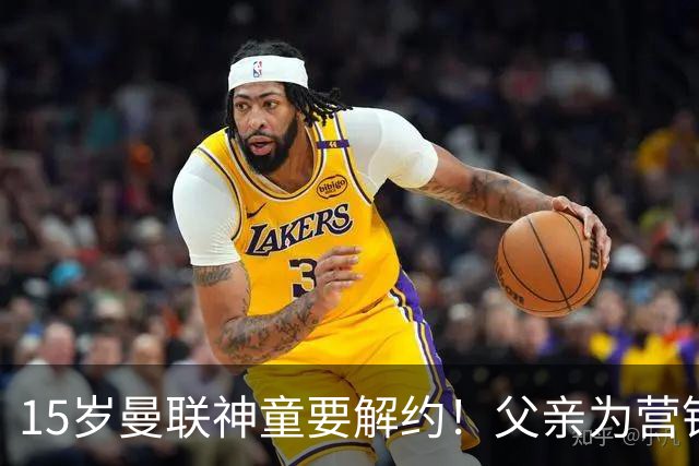 15岁曼联神童要解约！父亲为营销给他改名，没10号就罢赛